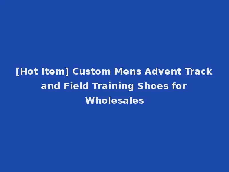 [Hot Item] Custom Mens Advent Track and Field Training Shoes for Wholesales