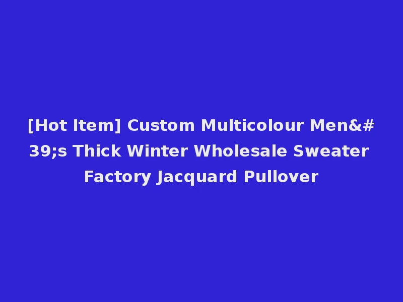[Hot Item] Custom Multicolour Men's Thick Winter Wholesale Sweater Factory Jacquard Pullover