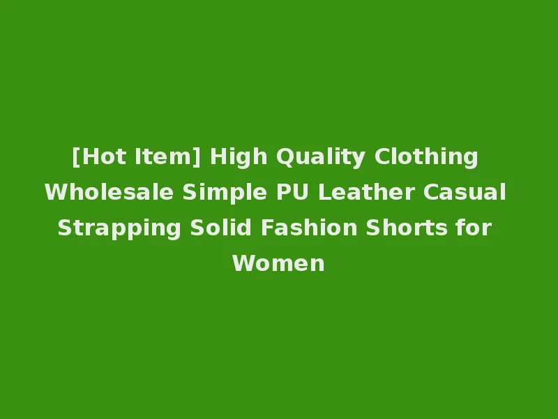 [Hot Item] High Quality Clothing Wholesale Simple PU Leather Casual Strapping Solid Fashion Shorts for Women