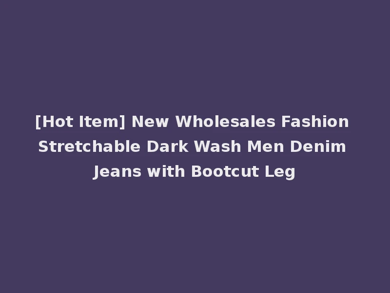 [Hot Item] New Wholesales Fashion Stretchable Dark Wash Men Denim Jeans with Bootcut Leg