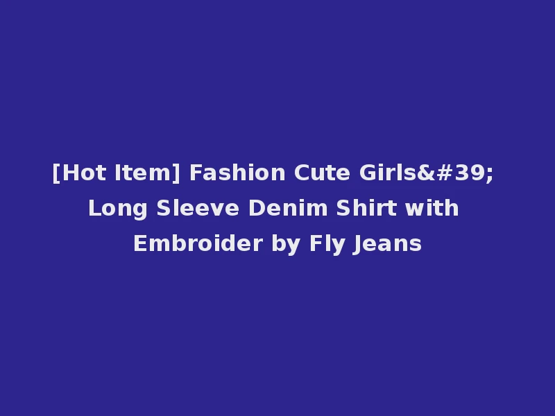 [Hot Item] Fashion Cute Girls' Long Sleeve Denim Shirt with Embroider by Fly Jeans
