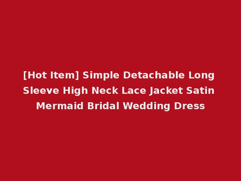 [Hot Item] Simple Detachable Long Sleeve High Neck Lace Jacket Satin Mermaid Bridal Wedding Dress
