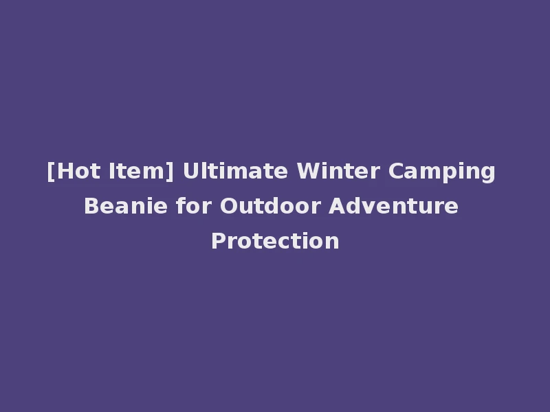 [Hot Item] Ultimate Winter Camping Beanie for Outdoor Adventure Protection