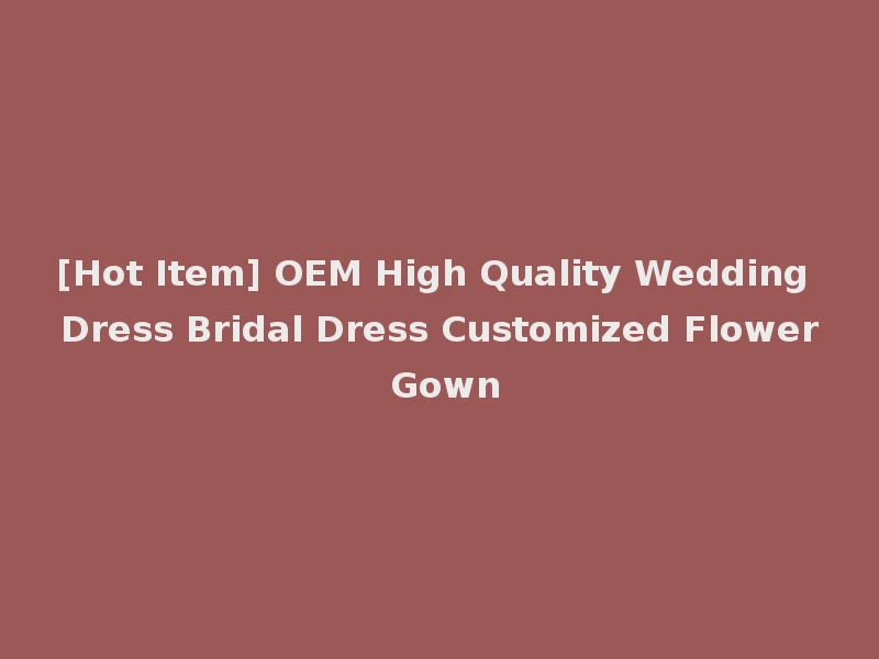 [Hot Item] OEM High Quality Wedding Dress Bridal Dress Customized Flower Gown