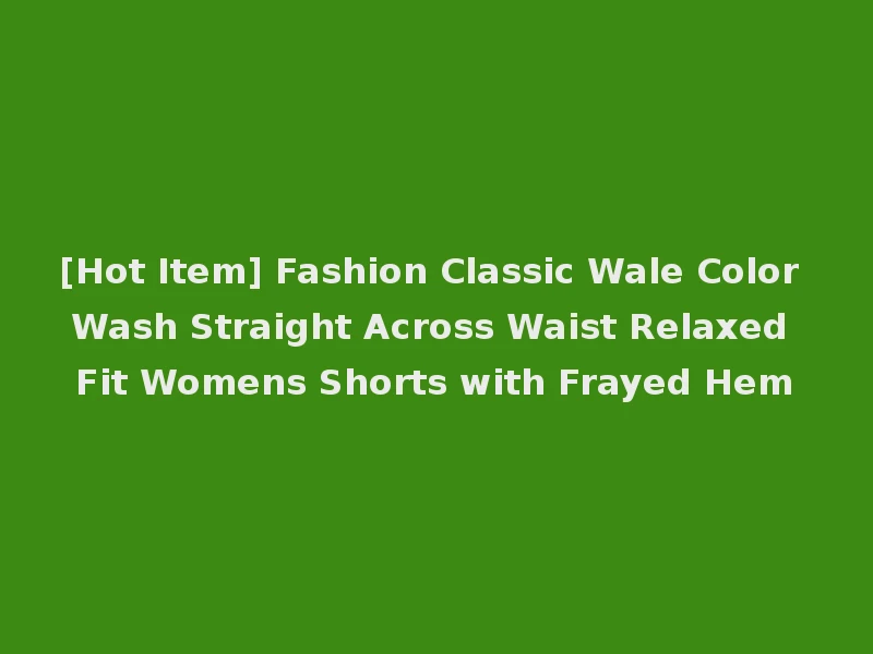 [Hot Item] Fashion Classic Wale Color Wash Straight Across Waist Relaxed Fit Womens Shorts with Frayed Hem