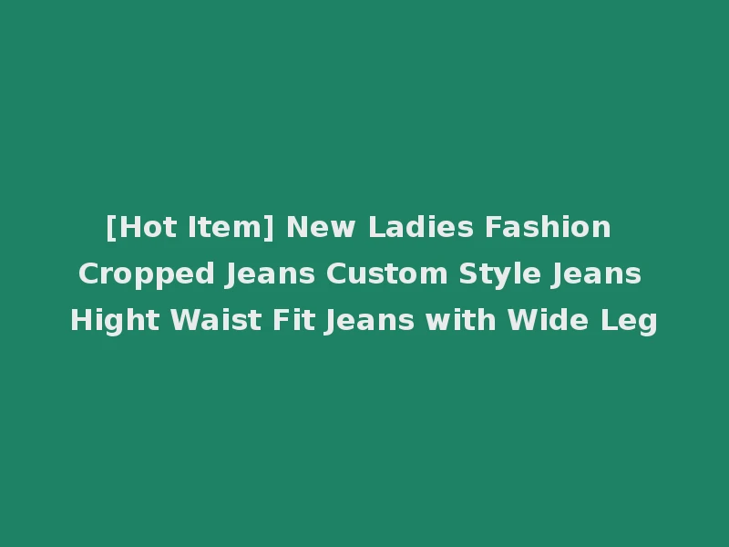 [Hot Item] New Ladies Fashion Cropped Jeans Custom Style Jeans Hight Waist Fit Jeans with Wide Leg