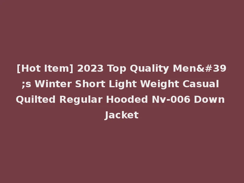 [Hot Item] 2023 Top Quality Men's Winter Short Light Weight Casual Quilted Regular Hooded Nv-006 Down Jacket