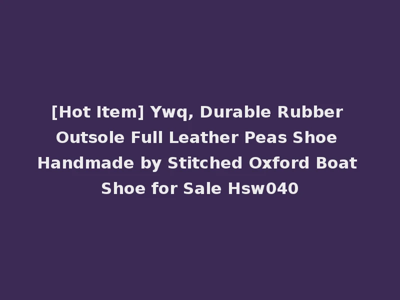 [Hot Item] Ywq, Durable Rubber Outsole Full Leather Peas Shoe Handmade by Stitched Oxford Boat Shoe for Sale Hsw040
