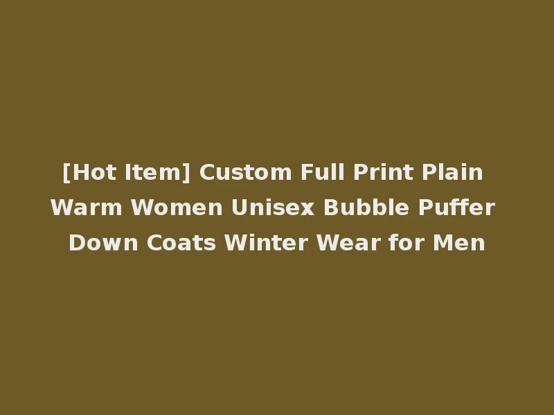 [Hot Item] Custom Full Print Plain Warm Women Unisex Bubble Puffer Down Coats Winter Wear for Men