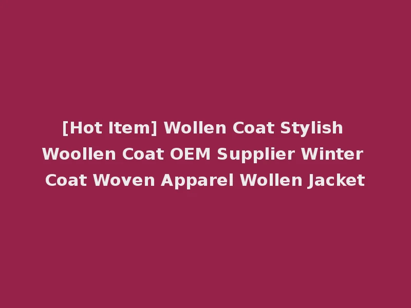 [Hot Item] Wollen Coat Stylish Woollen Coat OEM Supplier Winter Coat Woven Apparel Wollen Jacket