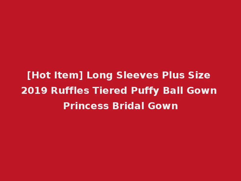 [Hot Item] Long Sleeves Plus Size 2019 Ruffles Tiered Puffy Ball Gown Princess Bridal Gown