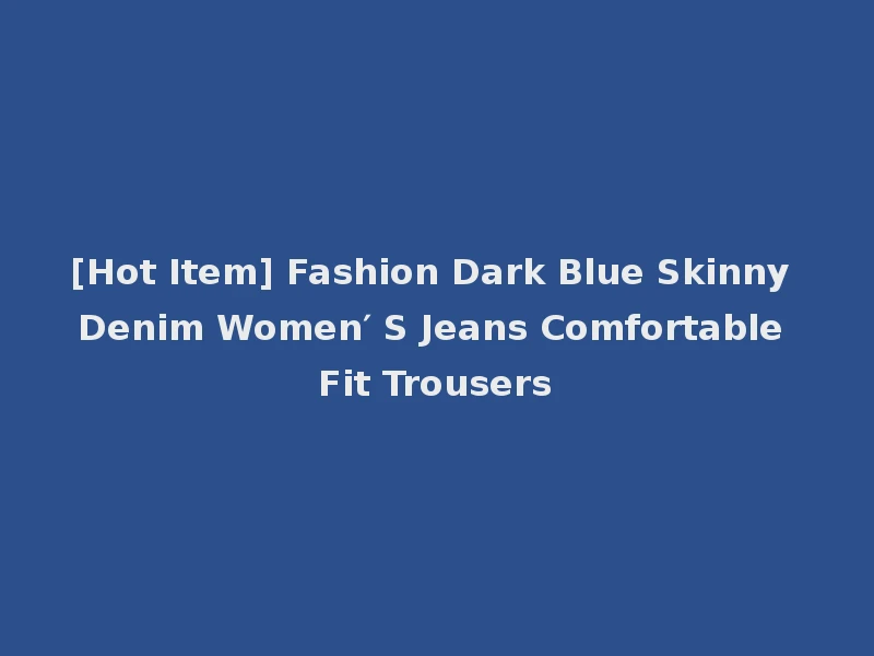 [Hot Item] Fashion Dark Blue Skinny Denim Women′ S Jeans Comfortable Fit Trousers