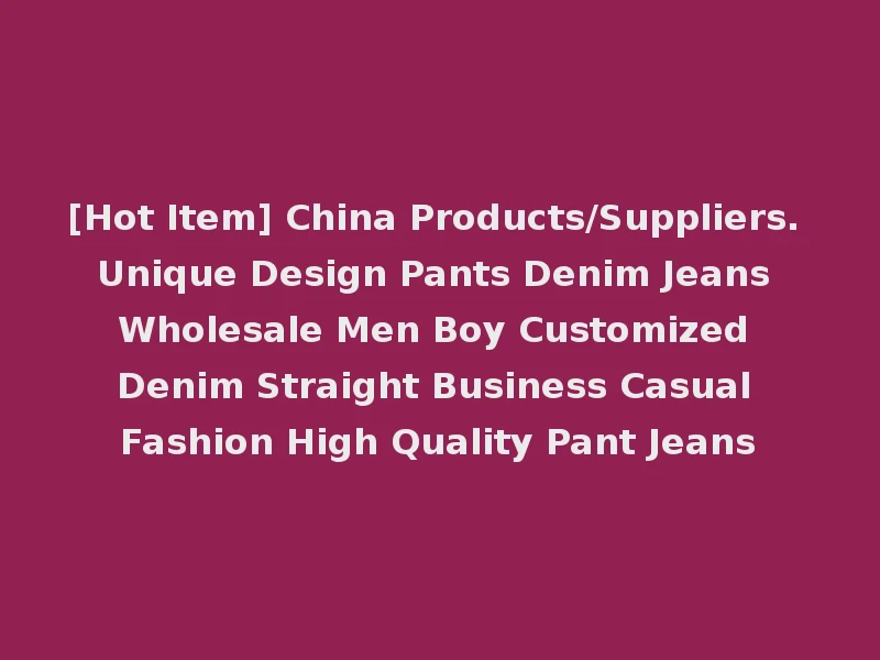 [Hot Item] China Products/Suppliers. Unique Design Pants Denim Jeans Wholesale Men Boy Customized Denim Straight Business Casual Fashion High Quality Pant Jeans