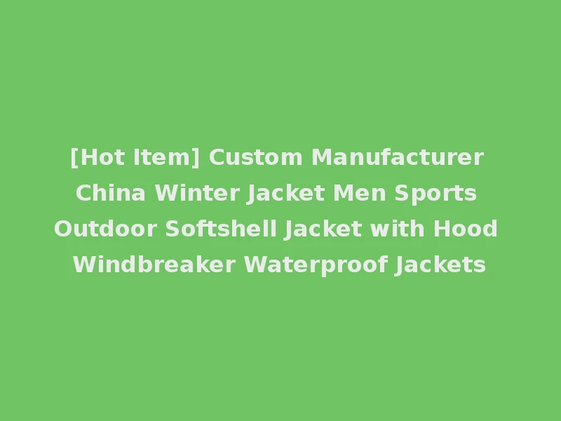 [Hot Item] Custom Manufacturer China Winter Jacket Men Sports Outdoor Softshell Jacket with Hood Windbreaker Waterproof Jackets