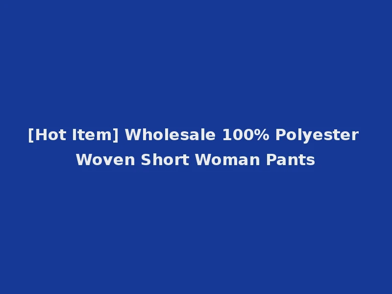 [Hot Item] Wholesale 100% Polyester Woven Short Woman Pants