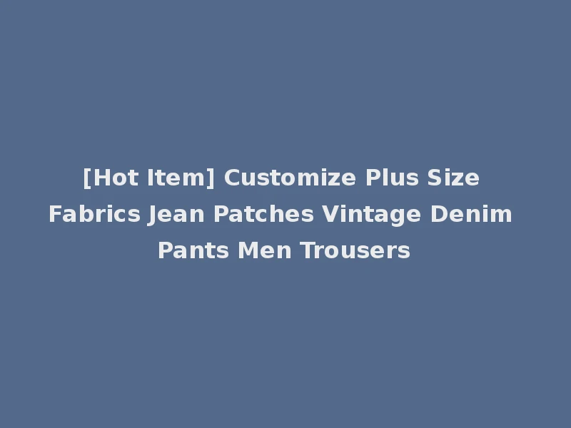[Hot Item] Customize Plus Size Fabrics Jean Patches Vintage Denim Pants Men Trousers