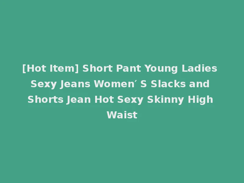 [Hot Item] Short Pant Young Ladies Sexy Jeans Women′ S Slacks and Shorts Jean Hot Sexy Skinny High Waist