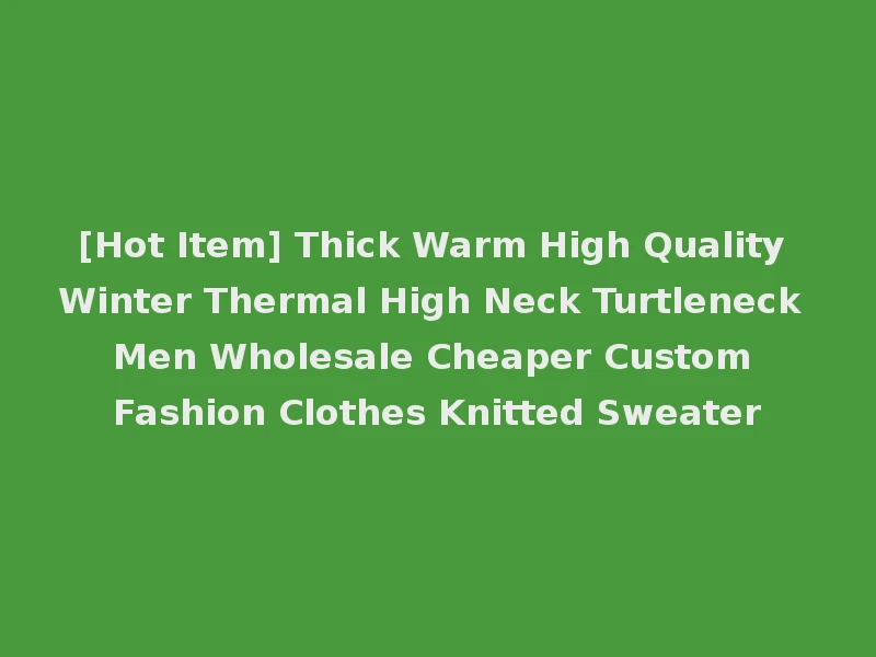[Hot Item] Thick Warm High Quality Winter Thermal High Neck Turtleneck Men Wholesale Cheaper Custom Fashion Clothes Knitted Sweater