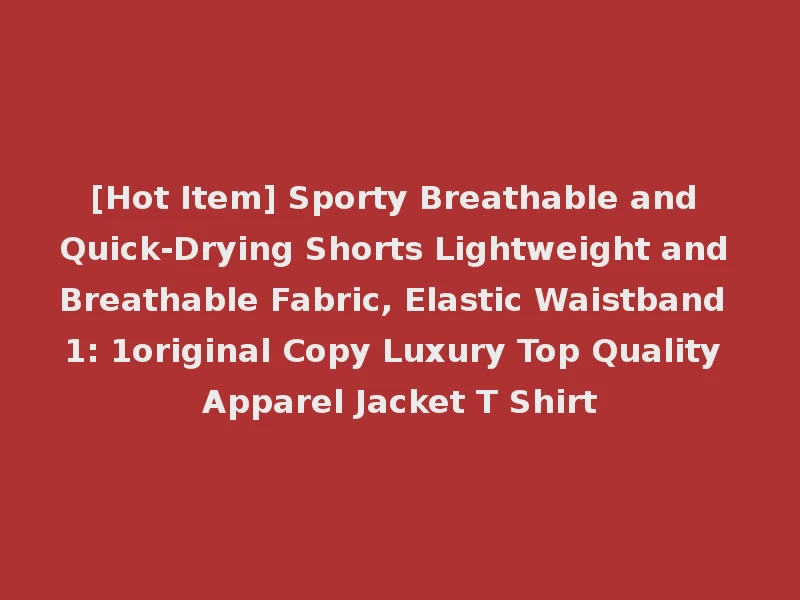 [Hot Item] Sporty Breathable and Quick-Drying Shorts Lightweight and Breathable Fabric, Elastic Waistband 1: 1original Copy Luxury Top Quality Apparel Jacket T Shirt