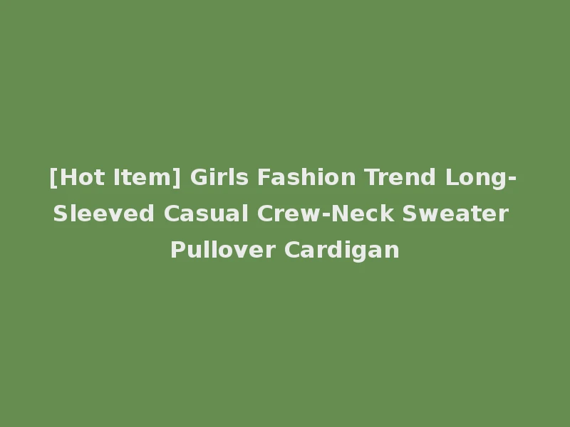 [Hot Item] Girls Fashion Trend Long-Sleeved Casual Crew-Neck Sweater Pullover Cardigan