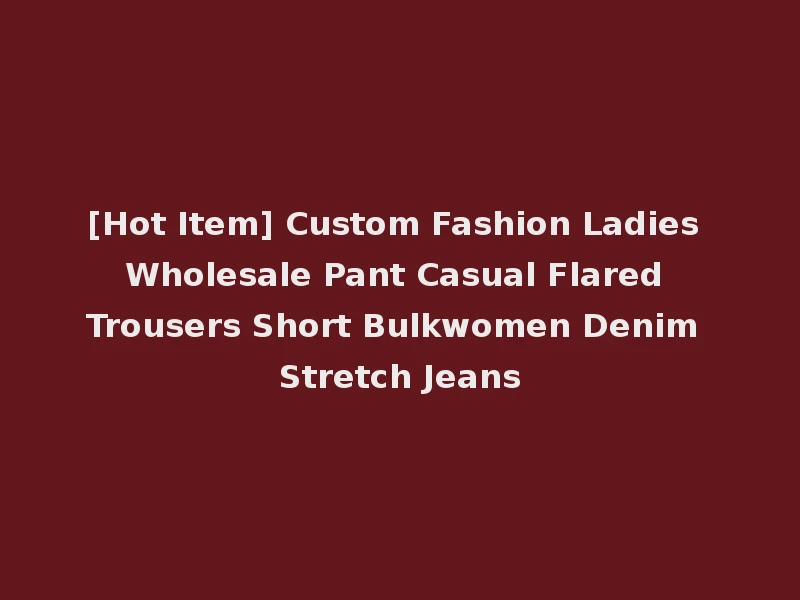 [Hot Item] Custom Fashion Ladies Wholesale Pant Casual Flared Trousers Short Bulkwomen Denim Stretch Jeans