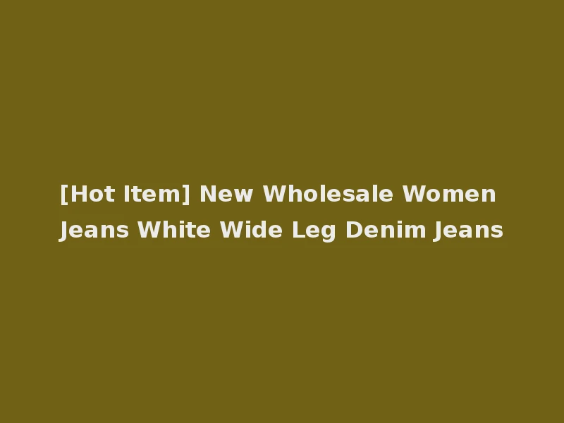 [Hot Item] New Wholesale Women Jeans White Wide Leg Denim Jeans