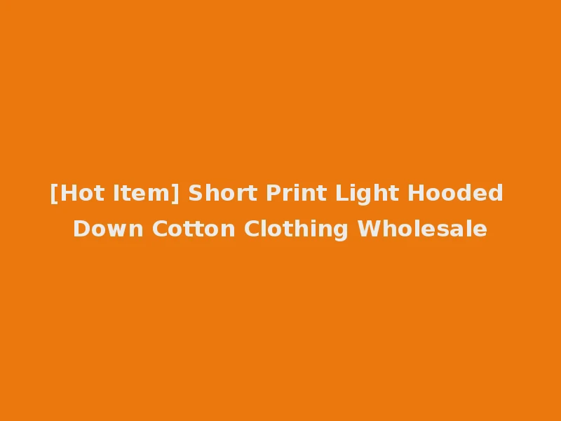 [Hot Item] Short Print Light Hooded Down Cotton Clothing Wholesale