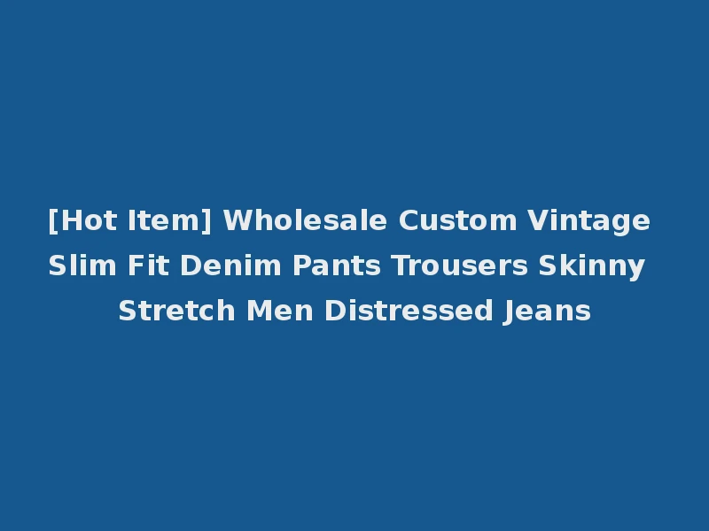 [Hot Item] Wholesale Custom Vintage Slim Fit Denim Pants Trousers Skinny Stretch Men Distressed Jeans