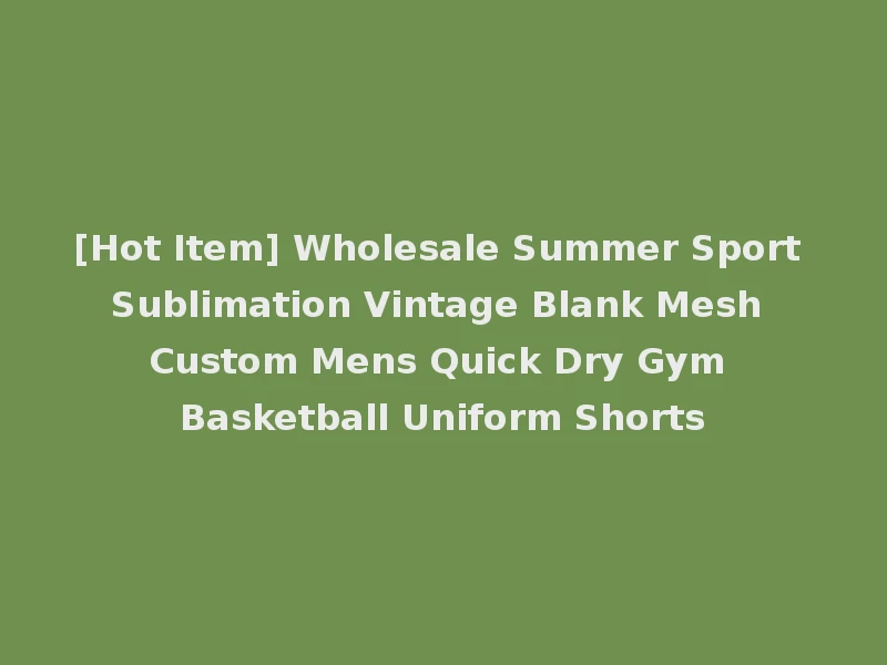 [Hot Item] Wholesale Summer Sport Sublimation Vintage Blank Mesh Custom Mens Quick Dry Gym Basketball Uniform Shorts