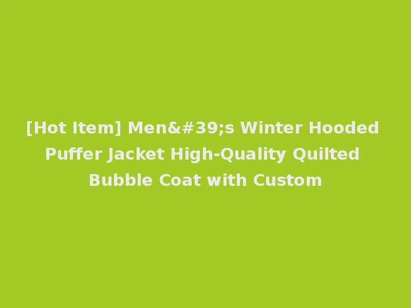 [Hot Item] Men's Winter Hooded Puffer Jacket High-Quality Quilted Bubble Coat with Custom