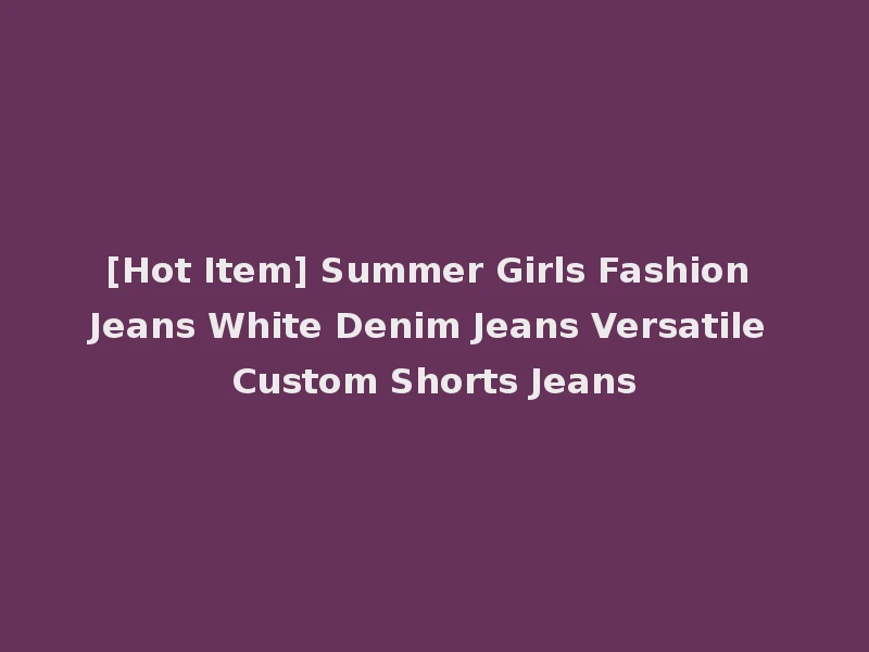 [Hot Item] Summer Girls Fashion Jeans White Denim Jeans Versatile Custom Shorts Jeans
