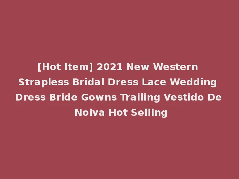 [Hot Item] 2021 New Western Strapless Bridal Dress Lace Wedding Dress Bride Gowns Trailing Vestido De Noiva Hot Selling