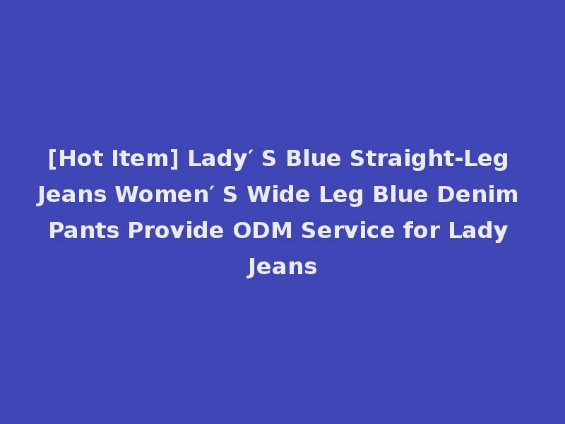 [Hot Item] Lady′ S Blue Straight-Leg Jeans Women′ S Wide Leg Blue Denim Pants Provide ODM Service for Lady Jeans