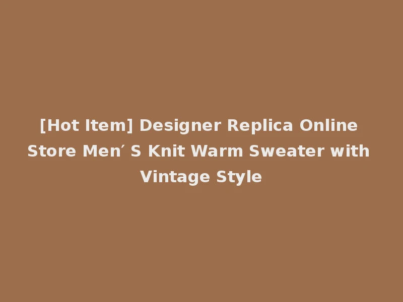 [Hot Item] Designer Replica Online Store Men′ S Knit Warm Sweater with Vintage Style