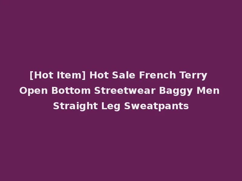 [Hot Item] Hot Sale French Terry Open Bottom Streetwear Baggy Men Straight Leg Sweatpants