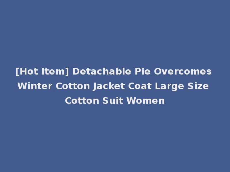 [Hot Item] Detachable Pie Overcomes Winter Cotton Jacket Coat Large Size Cotton Suit Women