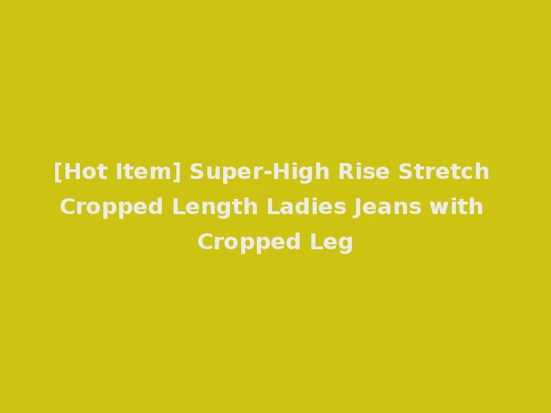 [Hot Item] Super-High Rise Stretch Cropped Length Ladies Jeans with Cropped Leg