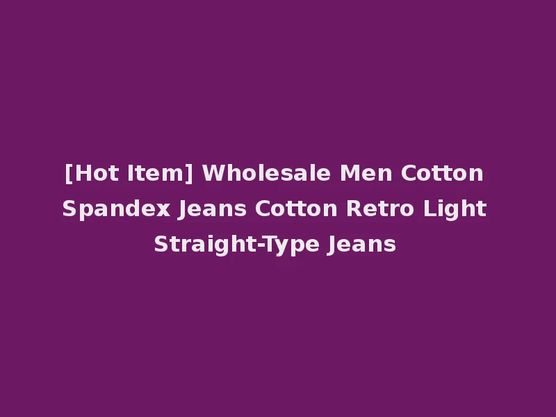 [Hot Item] Wholesale Men Cotton Spandex Jeans Cotton Retro Light Straight-Type Jeans