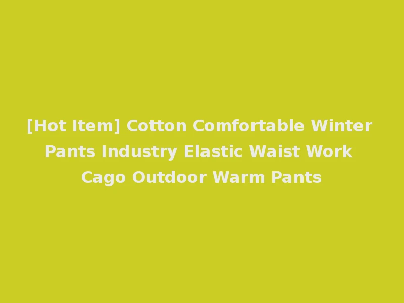 [Hot Item] Cotton Comfortable Winter Pants Industry Elastic Waist Work Cago Outdoor Warm Pants