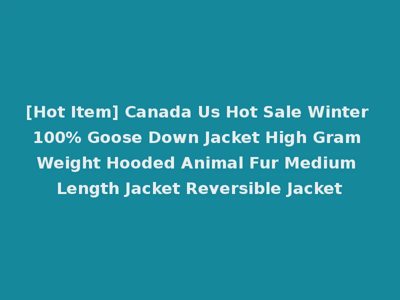 [Hot Item] Canada Us Hot Sale Winter 100% Goose Down Jacket High Gram Weight Hooded Animal Fur Medium Length Jacket Reversible Jacket