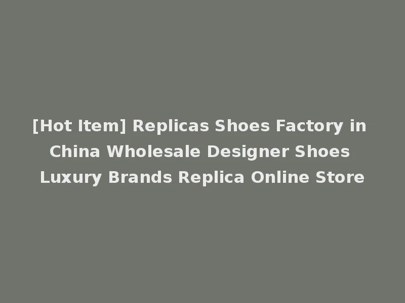 [Hot Item] Replicas Shoes Factory in China Wholesale Designer Shoes Luxury Brands Replica Online Store