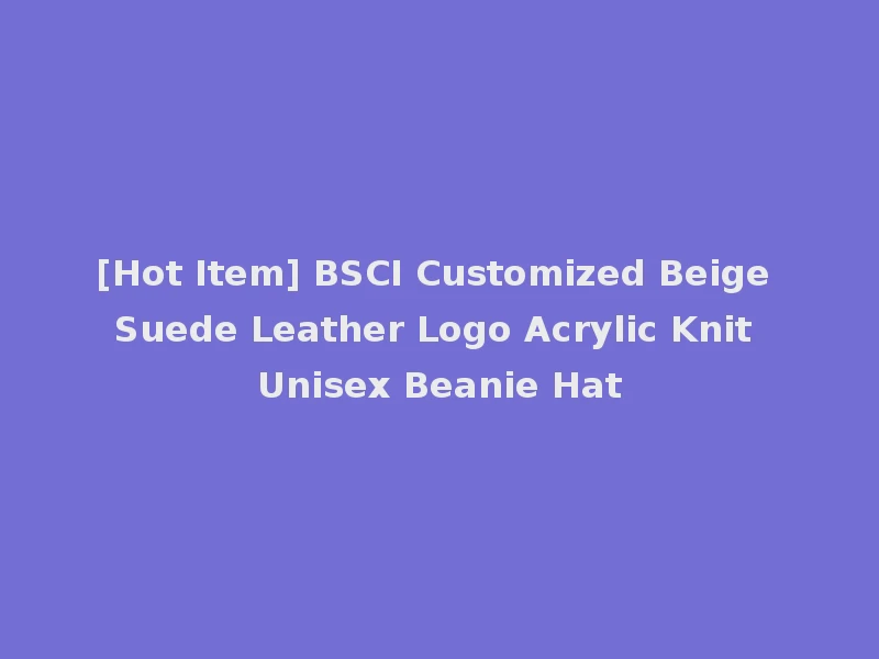 [Hot Item] BSCI Customized Beige Suede Leather Logo Acrylic Knit Unisex Beanie Hat