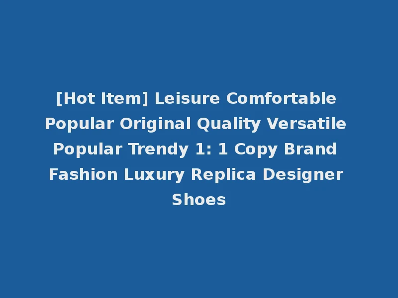 [Hot Item] Leisure Comfortable Popular Original Quality Versatile Popular Trendy 1: 1 Copy Brand Fashion Luxury Replica Designer Shoes