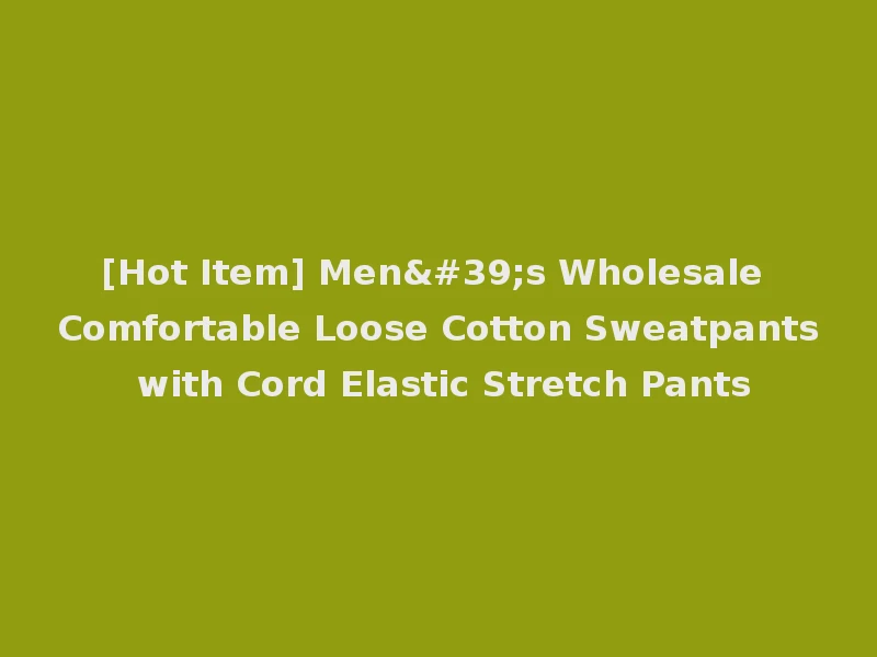 [Hot Item] Men's Wholesale Comfortable Loose Cotton Sweatpants with Cord Elastic Stretch Pants