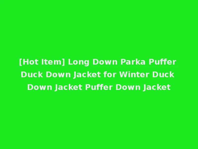 [Hot Item] Long Down Parka Puffer Duck Down Jacket for Winter Duck Down Jacket Puffer Down Jacket