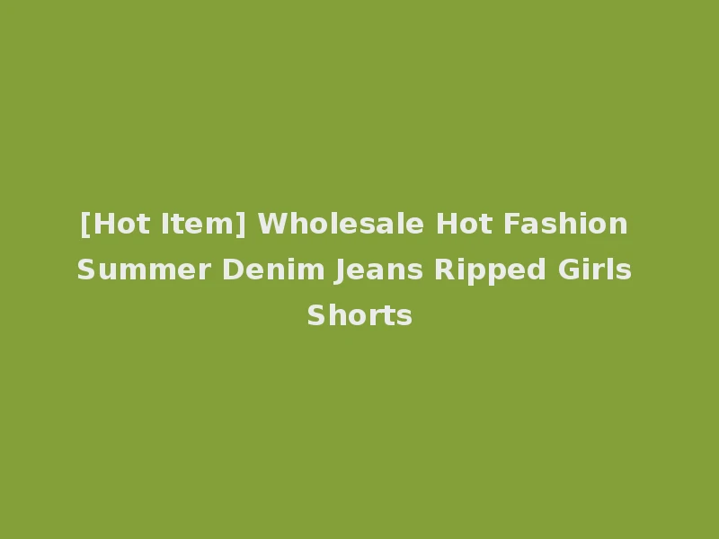 [Hot Item] Wholesale Hot Fashion Summer Denim Jeans Ripped Girls Shorts