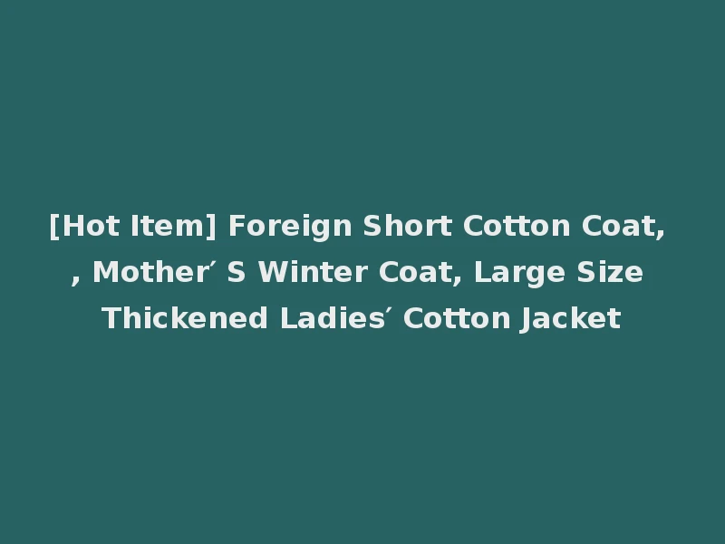 [Hot Item] Foreign Short Cotton Coat, , Mother′ S Winter Coat, Large Size Thickened Ladies′ Cotton Jacket