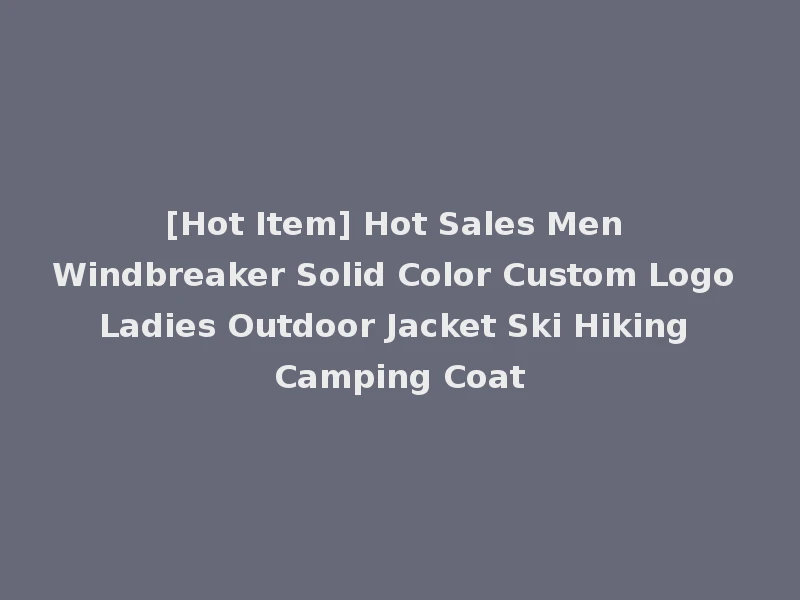 [Hot Item] Hot Sales Men Windbreaker Solid Color Custom Logo Ladies Outdoor Jacket Ski Hiking Camping Coat