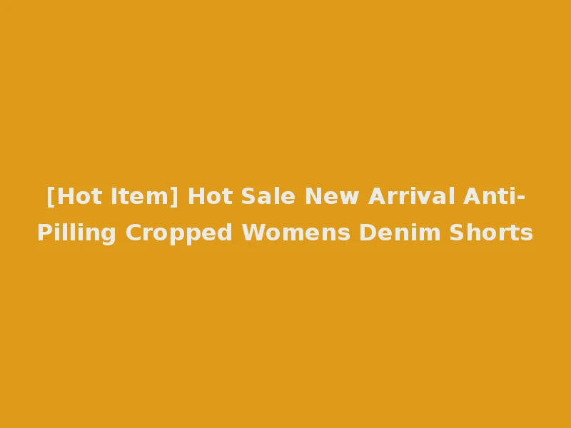 [Hot Item] Hot Sale New Arrival Anti-Pilling Cropped Womens Denim Shorts