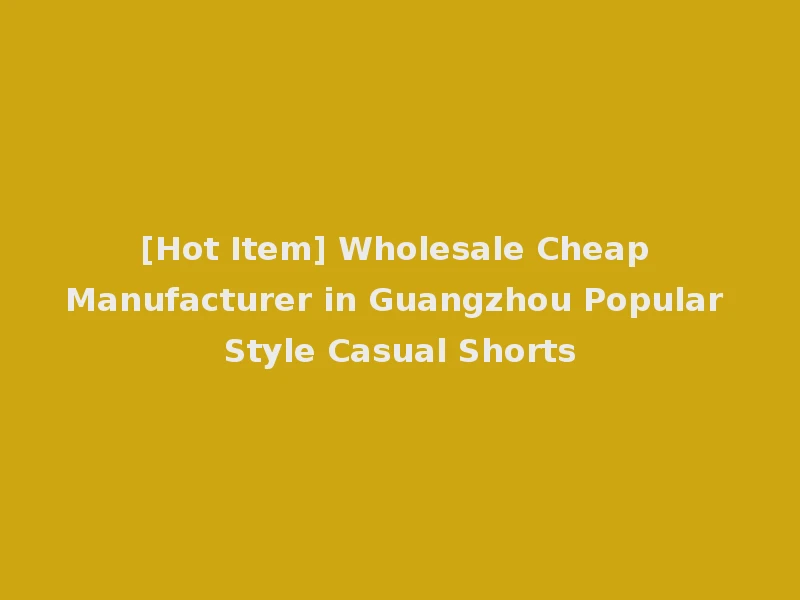 [Hot Item] Wholesale Cheap Manufacturer in Guangzhou Popular Style Casual Shorts
